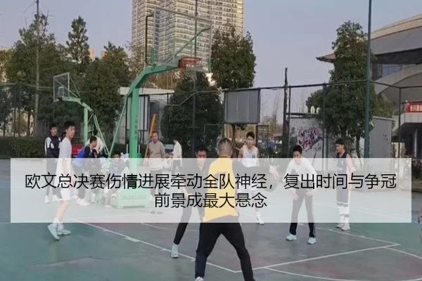 欧文总决赛伤情进展牵动全队神经，复出时间与争冠前景成最大悬念 - kaiyun