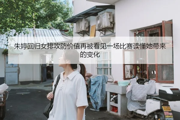 朱婷回归女排攻防价值再被看见一场比赛读懂她带来的变化（kaiyun）